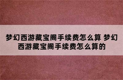 梦幻西游藏宝阁手续费怎么算 梦幻西游藏宝阁手续费怎么算的